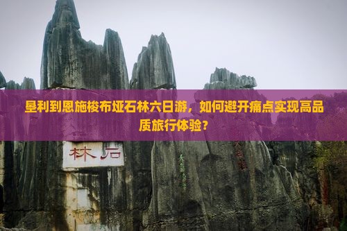 垦利到恩施梭布垭石林六日游，如何避开痛点实现高品质旅行体验？