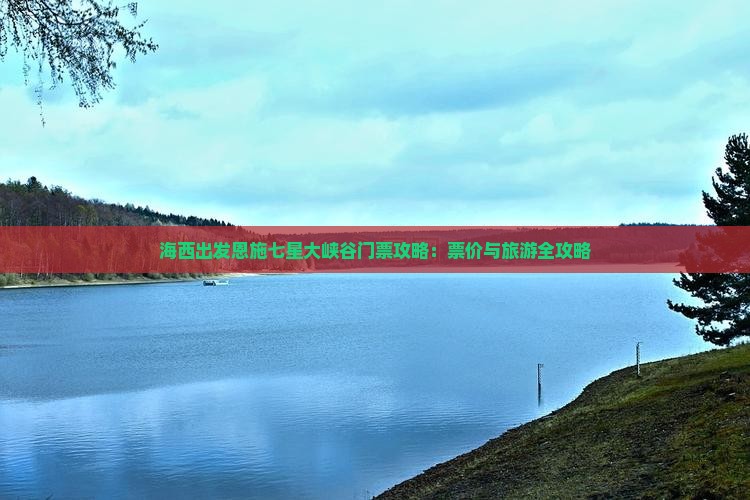 海西出发恩施七星大峡谷门票攻略：票价与旅游全攻略
