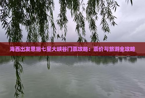 海西出发恩施七星大峡谷门票攻略：票价与旅游全攻略