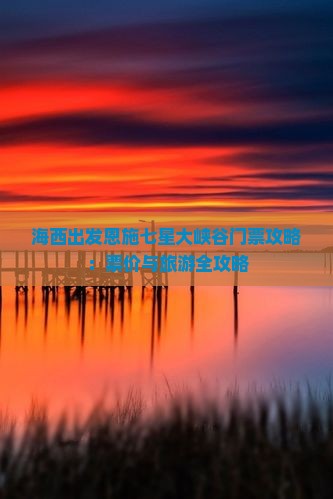 海西出发恩施七星大峡谷门票攻略：票价与旅游全攻略