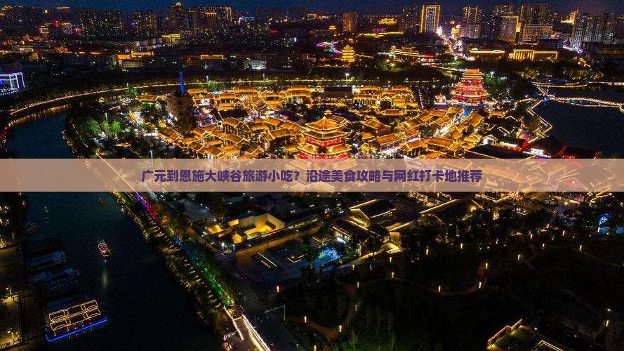 广元到恩施大峡谷旅游小吃？沿途美食攻略与网红打卡地推荐
