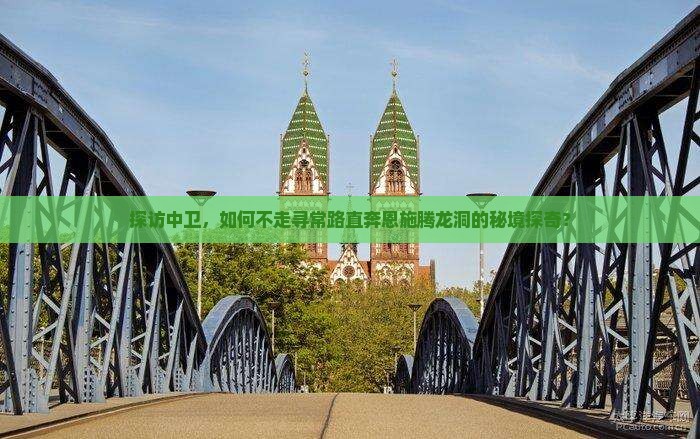 探访中卫，如何不走寻常路直奔恩施腾龙洞的秘境探奇？