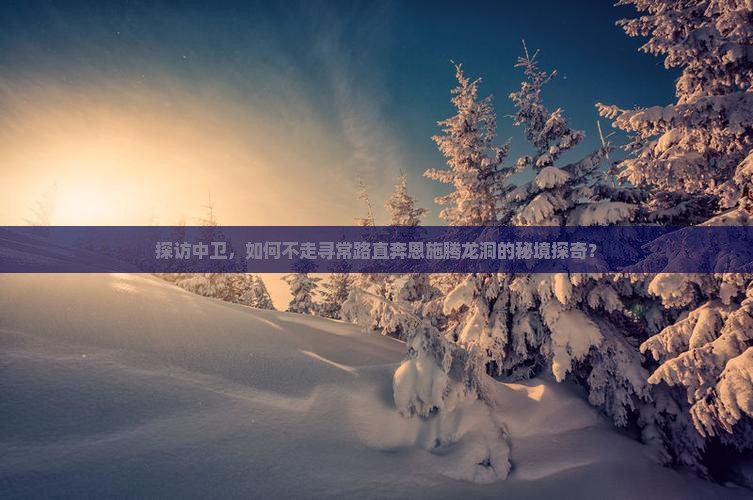 探访中卫，如何不走寻常路直奔恩施腾龙洞的秘境探奇？