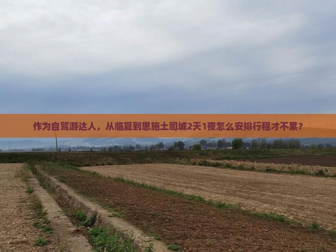 作为自驾游达人，从临夏到恩施土司城2天1夜怎么安排行程才不累？