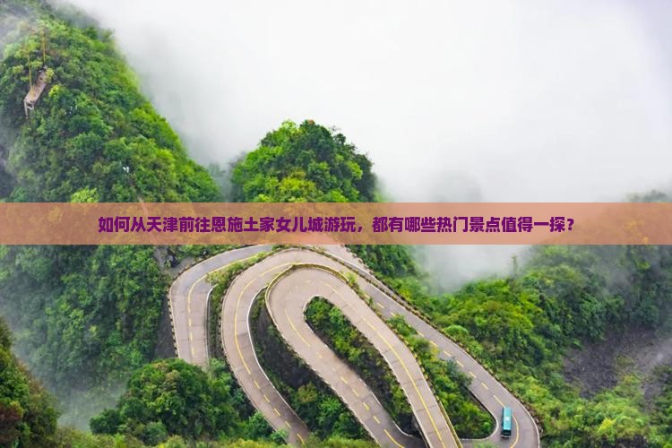 如何从天津前往恩施土家女儿城游玩，都有哪些热门景点值得一探？