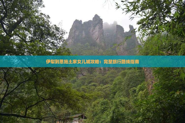 伊犁到恩施土家女儿城攻略：完整旅行路线指南