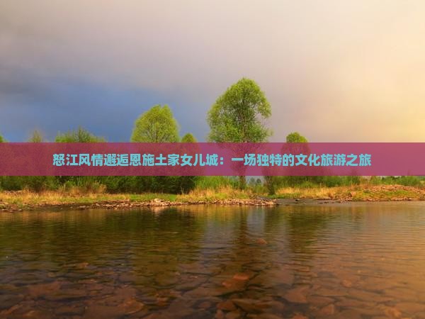怒江风情邂逅恩施土家女儿城：一场独特的文化旅游之旅