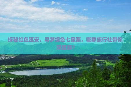 探秘红色延安，寻梦绿色七星寨，哪家旅行社带你深度游？