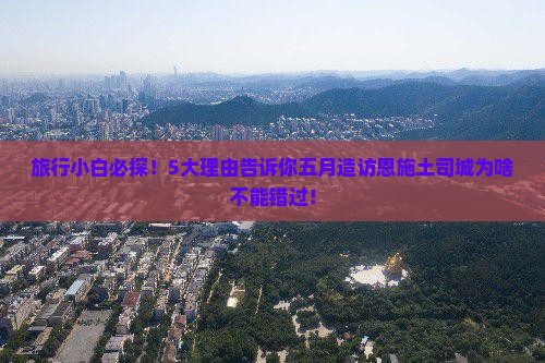 旅行小白必探！5大理由告诉你五月造访恩施土司城为啥不能错过！