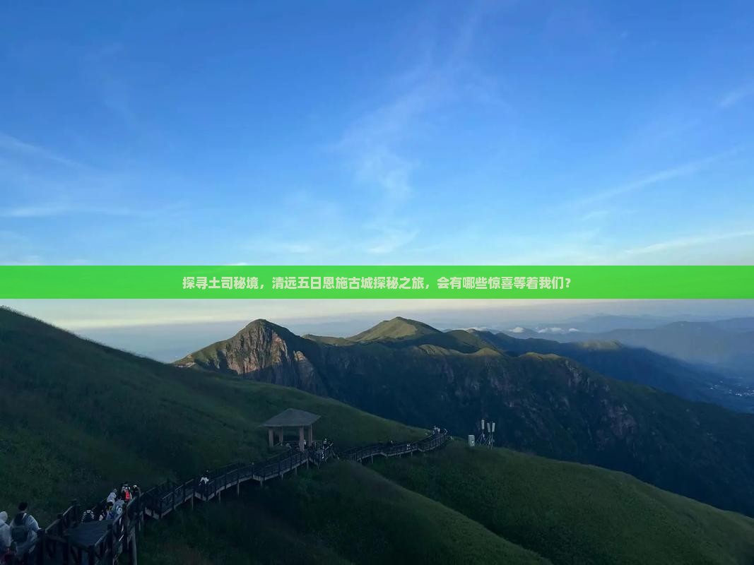 探寻土司秘境，清远五日恩施古城探秘之旅，会有哪些惊喜等着我们？