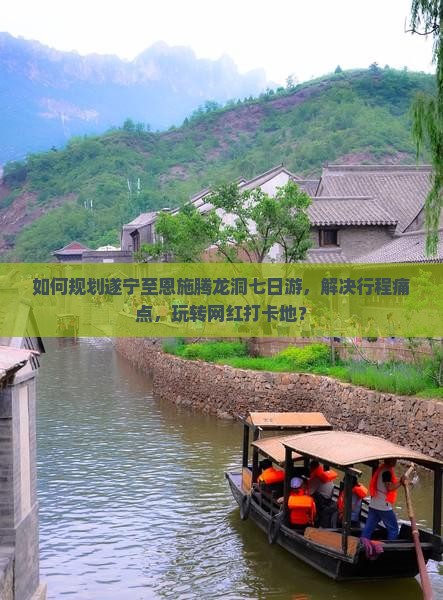 如何规划遂宁至恩施腾龙洞七日游，解决行程痛点，玩转网红打卡地？