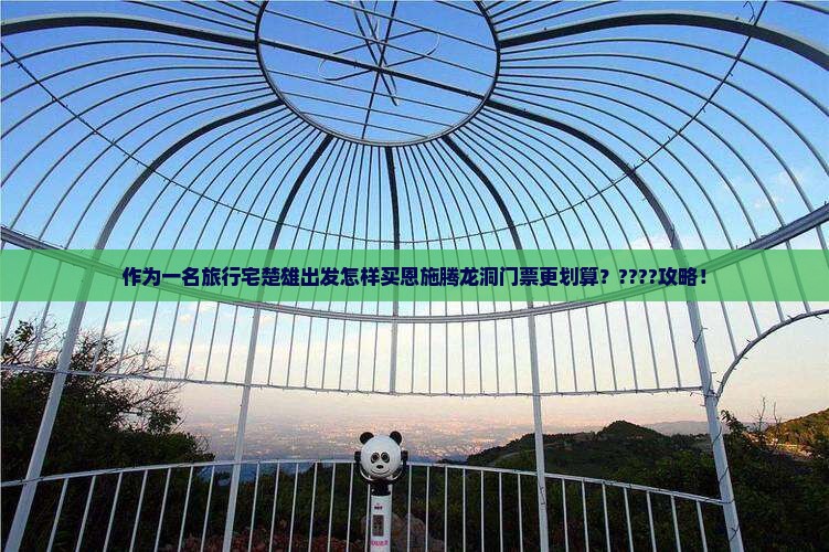 作为一名旅行宅楚雄出发怎样买恩施腾龙洞门票更划算？????攻略！