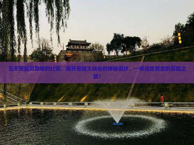 五天穿越阿勒泰的壮丽，揭开恩施大峡谷的神秘面纱，一场说走就走的探险之旅！