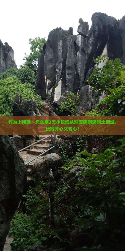 作为上班族，怎么用3天小长假从淮安畅游恩施土司城，玩得开心又省心？