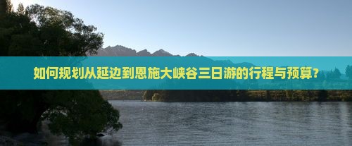 如何规划从延边到恩施大峡谷三日游的行程与预算？