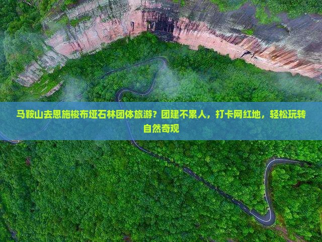 马鞍山去恩施梭布垭石林团体旅游？团建不累人，打卡网红地，轻松玩转自然奇观
