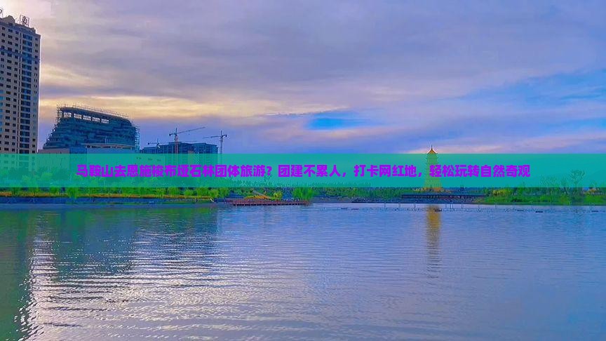 马鞍山去恩施梭布垭石林团体旅游？团建不累人，打卡网红地，轻松玩转自然奇观