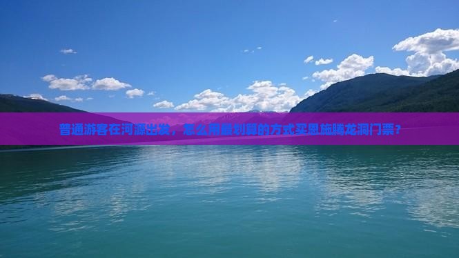 普通游客在河源出发，怎么用最划算的方式买恩施腾龙洞门票？