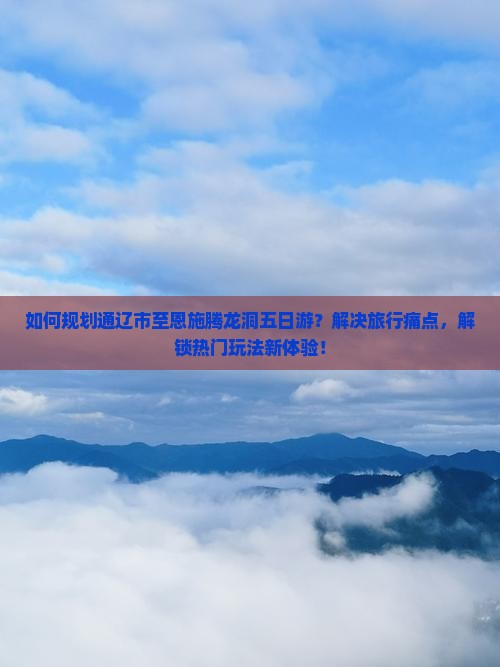 如何规划通辽市至恩施腾龙洞五日游？解决旅行痛点，解锁热门玩法新体验！