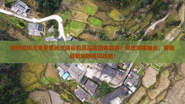 如何组织河池至恩施大峡谷的高品质团体旅游？聚焦游客痛点，解锁最新旅游热词攻略！