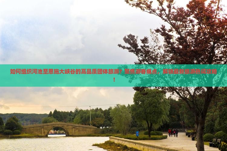 如何组织河池至恩施大峡谷的高品质团体旅游？聚焦游客痛点，解锁最新旅游热词攻略！