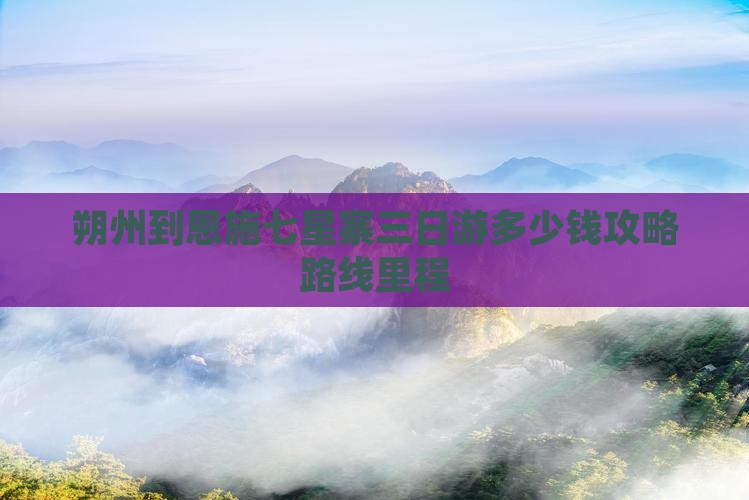 朔州到恩施七星寨三日游多少钱攻略路线里程