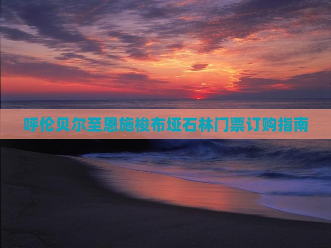 呼伦贝尔至恩施梭布垭石林门票订购指南