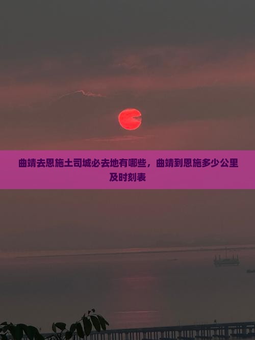 曲靖去恩施土司城必去地有哪些，曲靖到恩施多少公里及时刻表