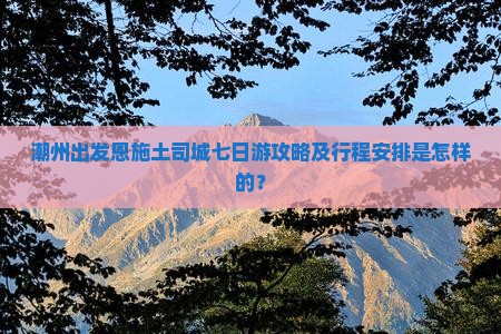 潮州出发恩施土司城七日游攻略及行程安排是怎样的？