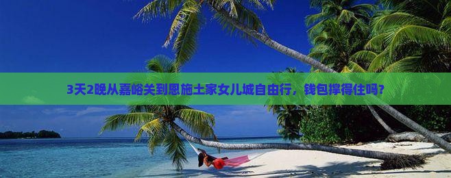 3天2晚从嘉峪关到恩施土家女儿城自由行，钱包撑得住吗？