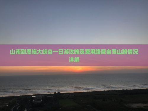 山南到恩施大峡谷一日游攻略及费用路犀自驾山路情况详解