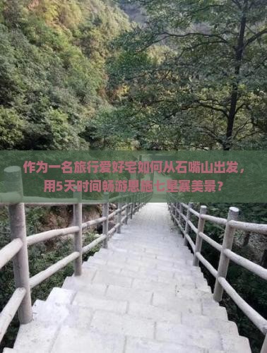 作为一名旅行爱好宅如何从石嘴山出发，用5天时间畅游恩施七星寨美景？