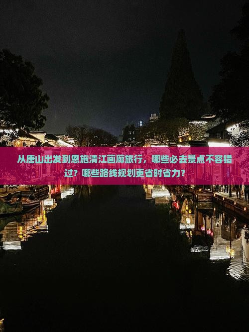 从唐山出发到恩施清江画廊旅行，哪些必去景点不容错过？哪些路线规划更省时省力？