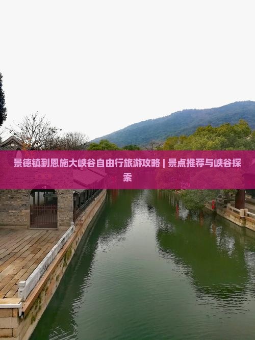景德镇到恩施大峡谷自由行旅游攻略 | 景点推荐与峡谷探索