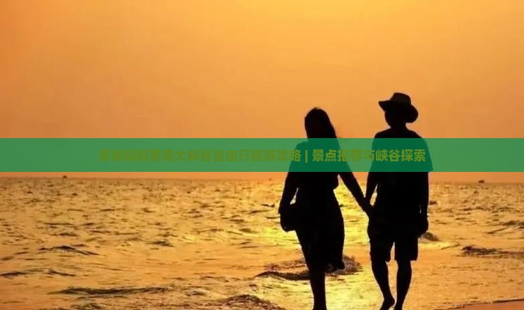 景德镇到恩施大峡谷自由行旅游攻略 | 景点推荐与峡谷探索