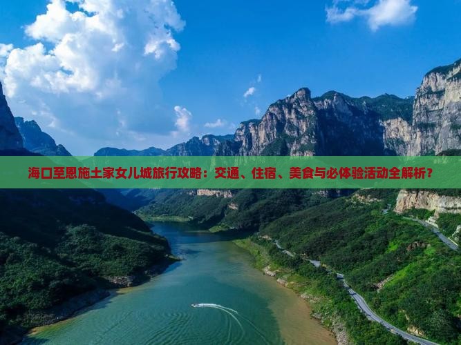 海口至恩施土家女儿城旅行攻略：交通、住宿、美食与必体验活动全解析？
