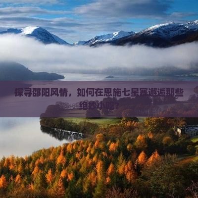 探寻邵阳风情，如何在恩施七星寨邂逅那些绝妙小吃？