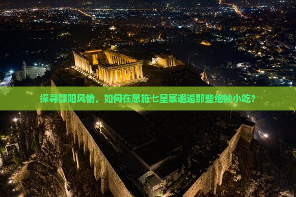 探寻邵阳风情，如何在恩施七星寨邂逅那些绝妙小吃？