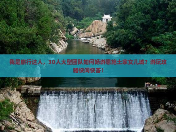 我是旅行达人，30人大型团队如何畅游恩施土家女儿城？游玩攻略快问快答！