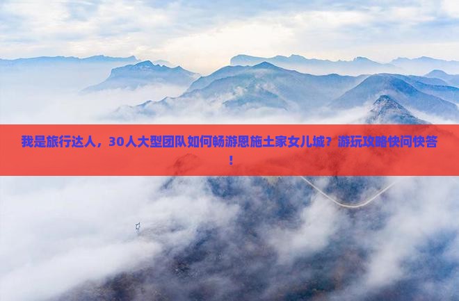 我是旅行达人，30人大型团队如何畅游恩施土家女儿城？游玩攻略快问快答！
