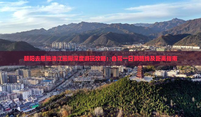 朝阳去恩施清江画廊深度游玩攻略：自驾一日游路线及距离指南