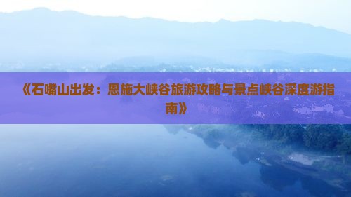 《石嘴山出发：恩施大峡谷旅游攻略与景点峡谷深度游指南》