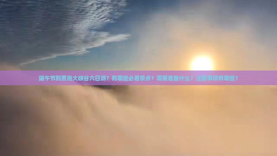 端午节到恩施大峡谷六日游？有哪些必看景点？需要准备什么？注意事项有哪些？