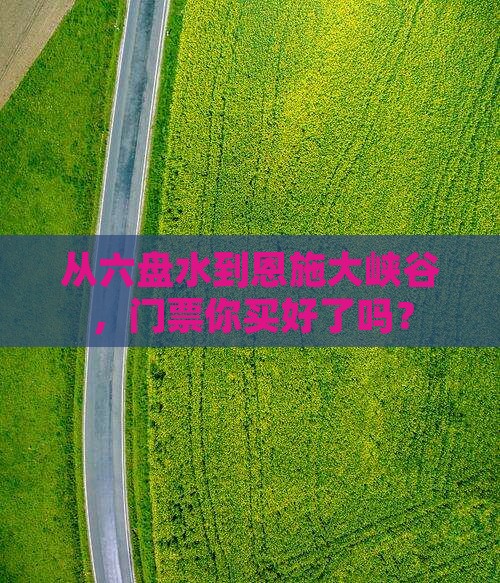 从六盘水到恩施大峡谷，门票你买好了吗？