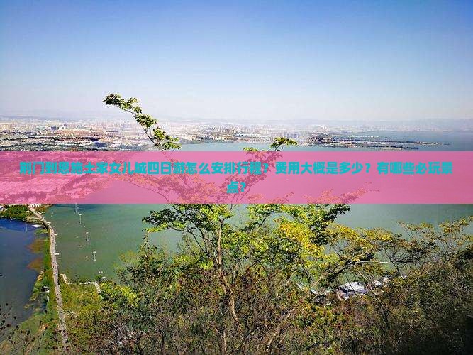荆门到恩施土家女儿城四日游怎么安排行程？费用大概是多少？有哪些必玩景点？