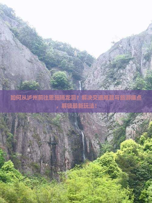 如何从泸州前往恩施腾龙洞？解决交通难题与旅游痛点，解锁最新玩法！