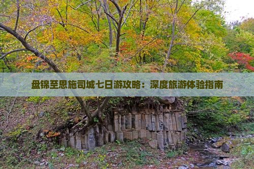 盘锦至恩施司城七日游攻略：深度旅游体验指南