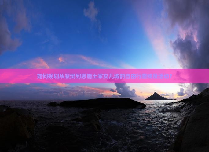 如何规划从襄樊到恩施土家女儿城的自由行路线及活动？