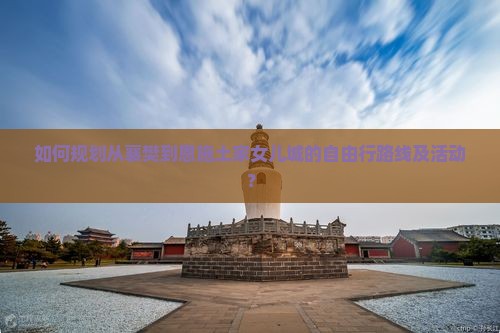 如何规划从襄樊到恩施土家女儿城的自由行路线及活动？