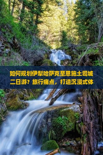 如何规划伊犁哈萨克至恩施土司城二日游？旅行痛点，打造沉浸式体验新风向！